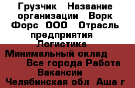 Грузчик › Название организации ­ Ворк Форс, ООО › Отрасль предприятия ­ Логистика › Минимальный оклад ­ 23 000 - Все города Работа » Вакансии   . Челябинская обл.,Аша г.